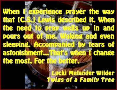 When I experience prayer the way that [C.S.] Lewis described it. When the need to pray wells up in and pours out of me. Waking and even sleeping. Accompanied by tears of astonishment...That's when I change the most. For the better. #Prayer #TearsOfAstonishment #TwigsOfAFamilyTree